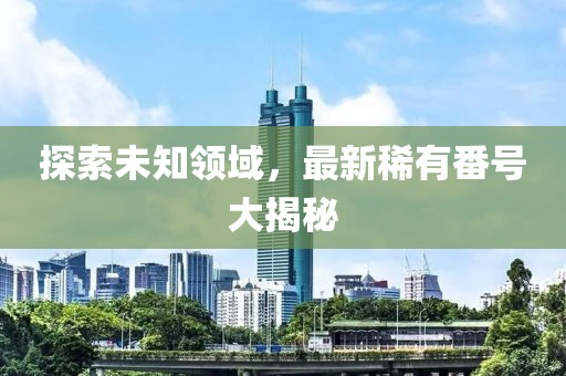 探索未知領域，最新稀有番號大揭秘