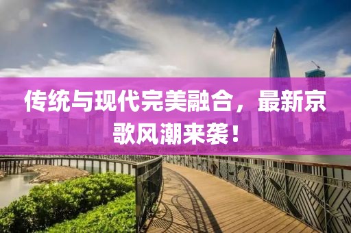 傳統(tǒng)與現(xiàn)代完美融合，最新京歌風(fēng)潮來襲！