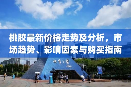 桃膠最新價格走勢及分析，市場趨勢、影響因素與購買指南