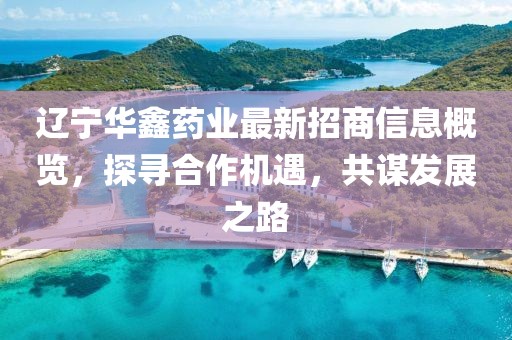 遼寧華鑫藥業(yè)最新招商信息概覽，探尋合作機(jī)遇，共謀發(fā)展之路
