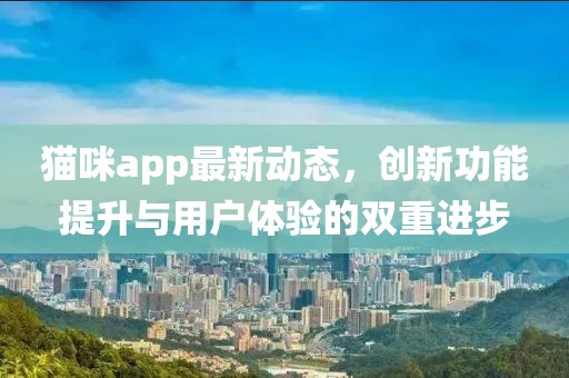 貓咪app最新動態(tài)，創(chuàng)新功能提升與用戶體驗(yàn)的雙重進(jìn)步