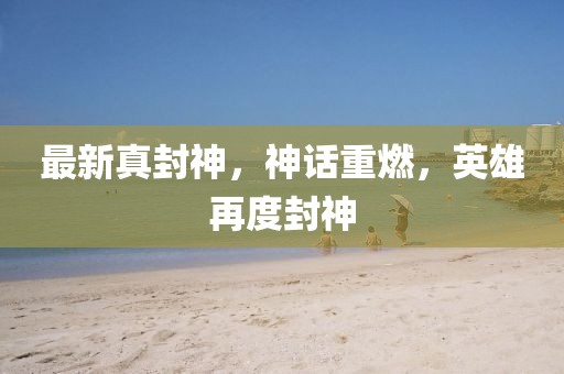 最新真封神，神話重燃，英雄再度封神