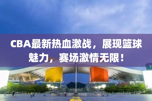 CBA最新熱血激戰(zhàn)，展現(xiàn)籃球魅力，賽場(chǎng)激情無限！