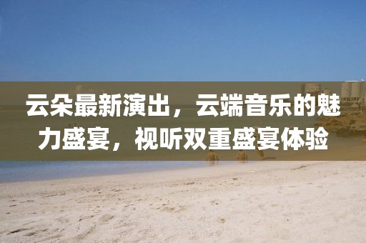 云朵最新演出，云端音樂的魅力盛宴，視聽雙重盛宴體驗