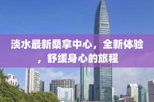 淡水最新桑拿中心，全新體驗(yàn)，舒緩身心的旅程