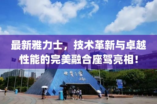 最新雅力士，技術(shù)革新與卓越性能的完美融合座駕亮相！