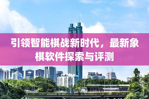 引領智能棋戰(zhàn)新時代，最新象棋軟件探索與評測