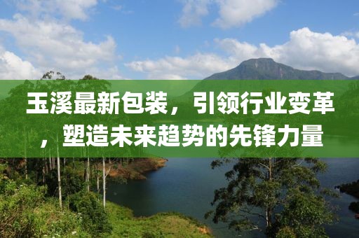 玉溪最新包裝，引領行業(yè)變革，塑造未來趨勢的先鋒力量