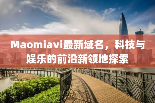 Maomiavi最新域名，科技與娛樂的前沿新領地探索