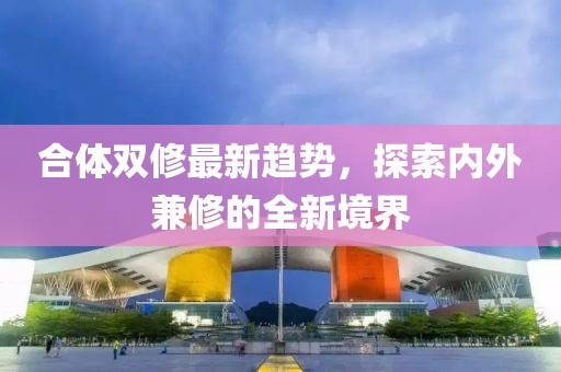 合體雙修最新趨勢，探索內(nèi)外兼修的全新境界