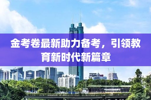 金考卷最新助力備考，引領(lǐng)教育新時代新篇章