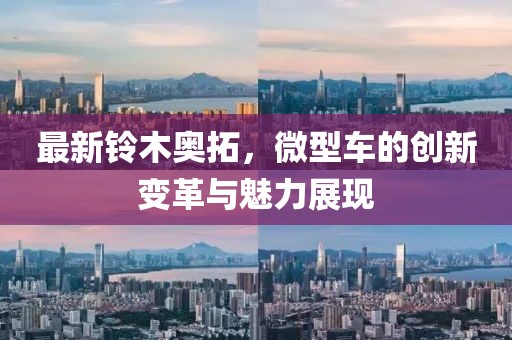 最新鈴木奧拓，微型車(chē)的創(chuàng)新變革與魅力展現(xiàn)