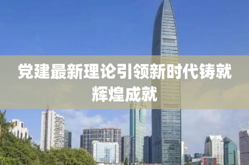 黨建最新理論引領(lǐng)新時(shí)代鑄就輝煌成就