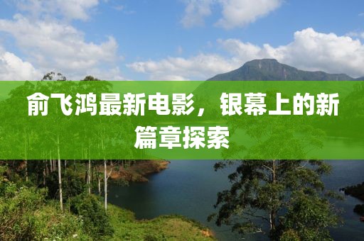 俞飛鴻最新電影，銀幕上的新篇章探索