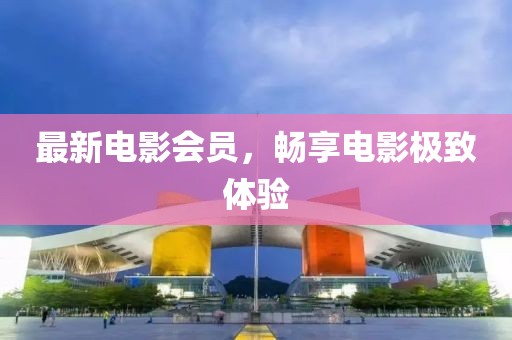 最新電影會(huì)員，暢享電影極致體驗(yàn)
