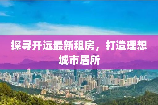 探尋開(kāi)遠(yuǎn)最新租房，打造理想城市居所