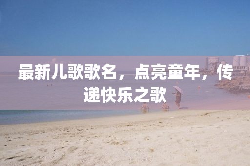 最新兒歌歌名，點(diǎn)亮童年，傳遞快樂之歌