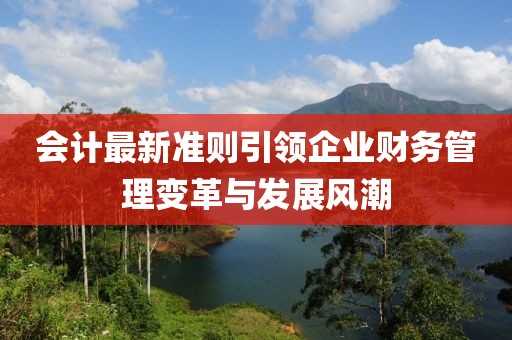 會計(jì)最新準(zhǔn)則引領(lǐng)企業(yè)財(cái)務(wù)管理變革與發(fā)展風(fēng)潮