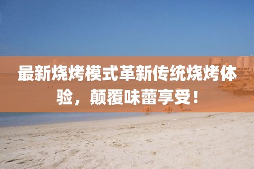最新燒烤模式革新傳統(tǒng)燒烤體驗，顛覆味蕾享受！