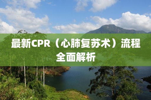 最新CPR（心肺復(fù)蘇術(shù)）流程全面解析