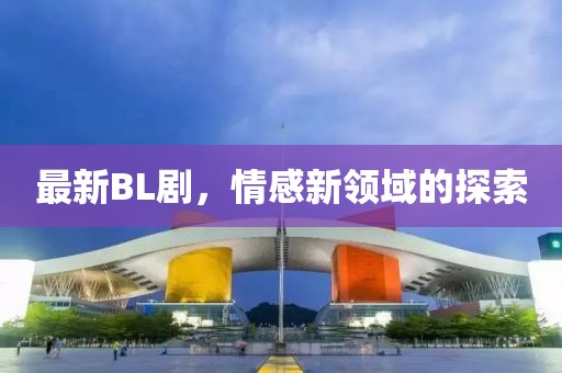 最新BL劇，情感新領(lǐng)域的探索