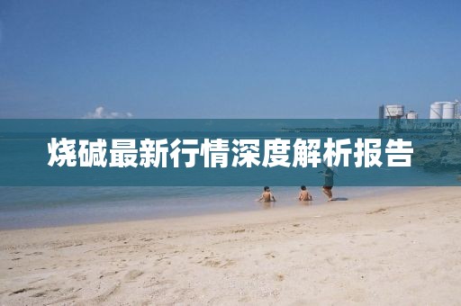 燒堿最新行情深度解析報告