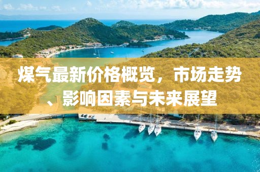 煤氣最新價格概覽，市場走勢、影響因素與未來展望