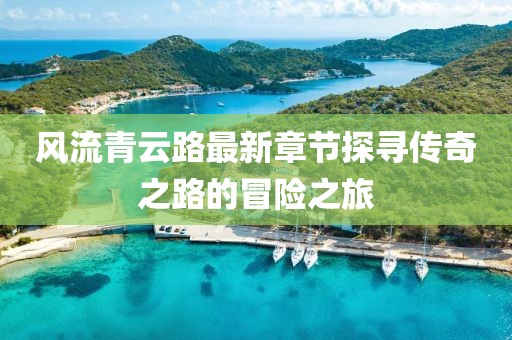風(fēng)流青云路最新章節(jié)探尋傳奇之路的冒險(xiǎn)之旅