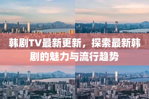 韓劇TV最新更新，探索最新韓劇的魅力與流行趨勢