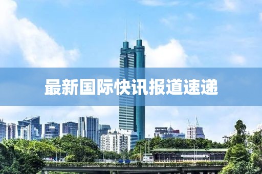 最新國際快訊報(bào)道速遞