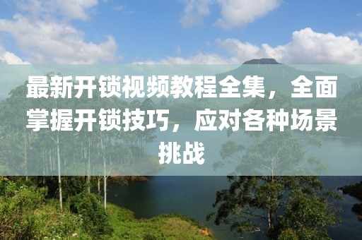最新開鎖視頻教程全集，全面掌握開鎖技巧，應(yīng)對(duì)各種場(chǎng)景挑戰(zhàn)