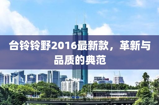 臺(tái)鈴鈴野2016最新款，革新與品質(zhì)的典范