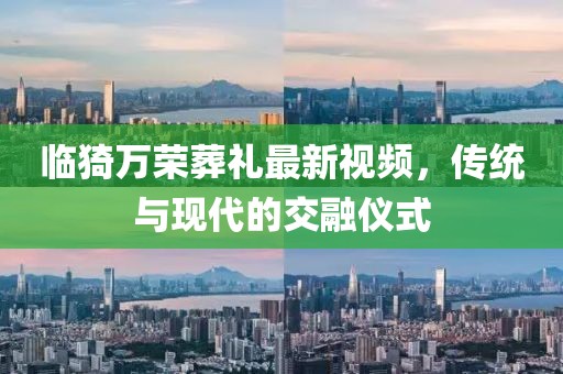 臨猗萬(wàn)榮葬禮最新視頻，傳統(tǒng)與現(xiàn)代的交融儀式