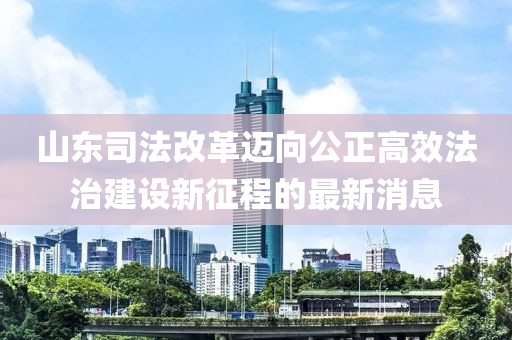 山東司法改革邁向公正高效法治建設(shè)新征程的最新消息