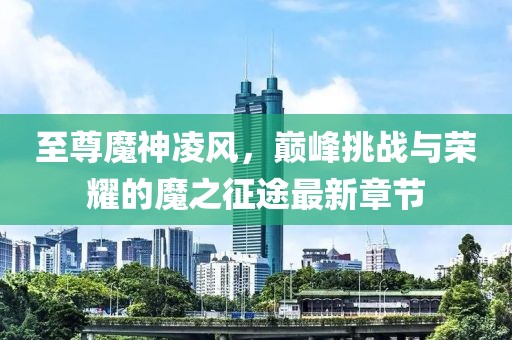至尊魔神凌風(fēng)，巔峰挑戰(zhàn)與榮耀的魔之征途最新章節(jié)