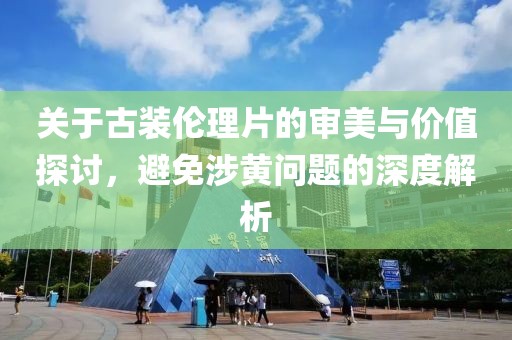 關(guān)于古裝倫理片的審美與價值探討，避免涉黃問題的深度解析