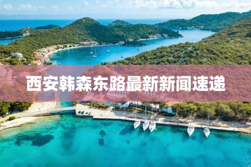 西安韓森東路最新新聞速遞