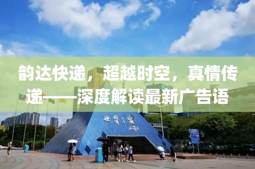 韻達(dá)快遞，超越時(shí)空，真情傳遞——深度解讀最新廣告語(yǔ)