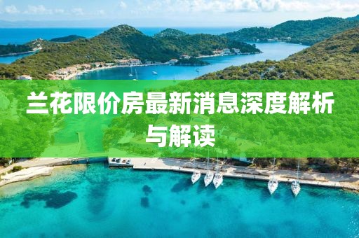 蘭花限價(jià)房最新消息深度解析與解讀