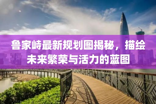 魯家峙最新規(guī)劃圖揭秘，描繪未來(lái)繁榮與活力的藍(lán)圖