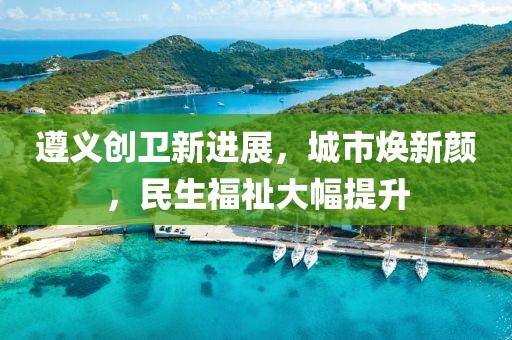 遵義創(chuàng)衛(wèi)新進展，城市煥新顏，民生福祉大幅提升