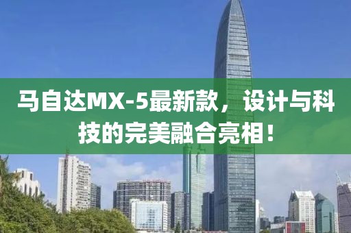 馬自達(dá)MX-5最新款，設(shè)計(jì)與科技的完美融合亮相！