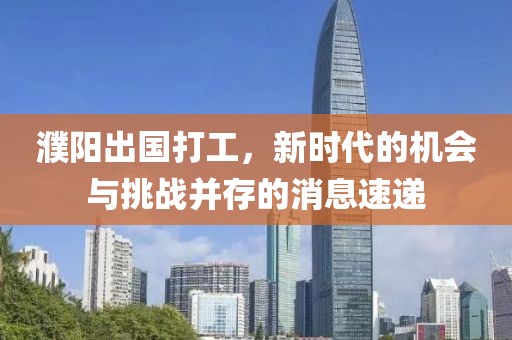 濮陽出國打工，新時代的機會與挑戰(zhàn)并存的消息速遞