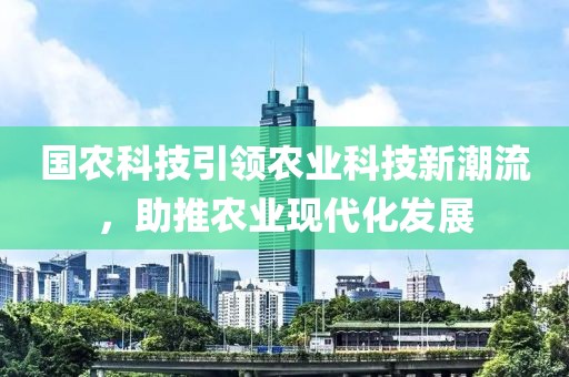 國農(nóng)科技引領(lǐng)農(nóng)業(yè)科技新潮流，助推農(nóng)業(yè)現(xiàn)代化發(fā)展
