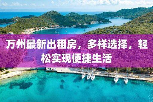 萬州最新出租房，多樣選擇，輕松實(shí)現(xiàn)便捷生活