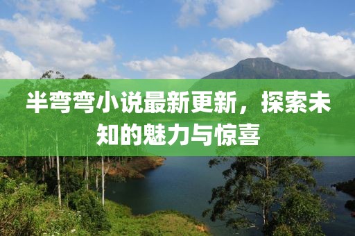 半彎彎小說最新更新，探索未知的魅力與驚喜