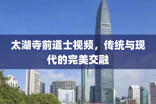 太湖寺前道士視頻，傳統(tǒng)與現(xiàn)代的完美交融