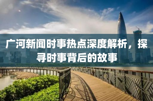 廣河新聞時(shí)事熱點(diǎn)深度解析，探尋時(shí)事背后的故事
