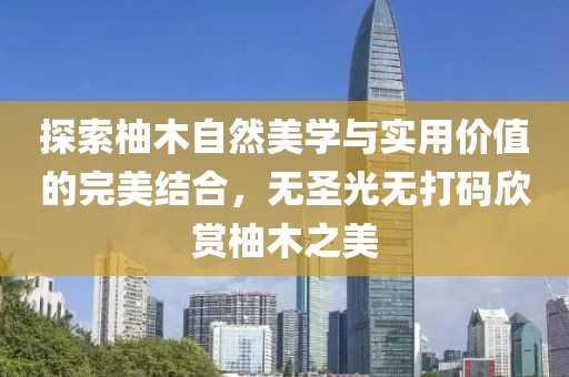探索柚木自然美學(xué)與實用價值的完美結(jié)合，無圣光無打碼欣賞柚木之美
