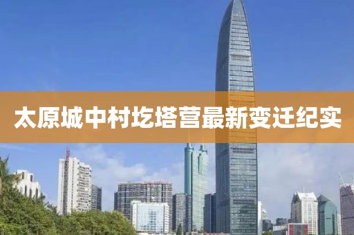 太原城中村圪塔營最新變遷紀(jì)實(shí)